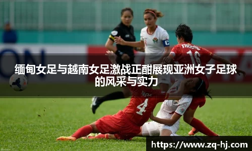 缅甸女足与越南女足激战正酣展现亚洲女子足球的风采与实力