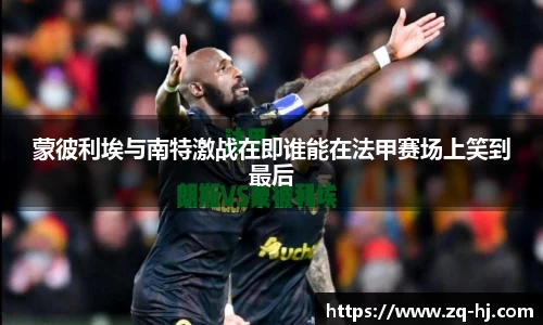 蒙彼利埃与南特激战在即谁能在法甲赛场上笑到最后