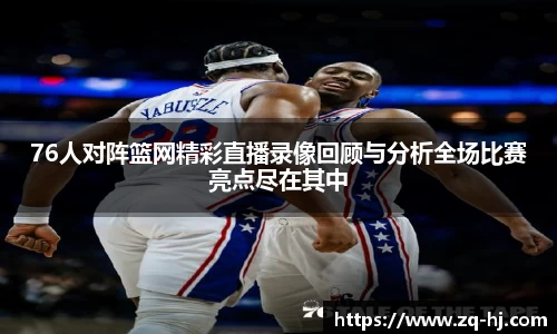 76人对阵篮网精彩直播录像回顾与分析全场比赛亮点尽在其中