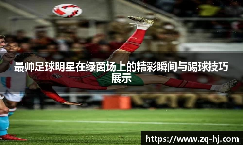 最帅足球明星在绿茵场上的精彩瞬间与踢球技巧展示