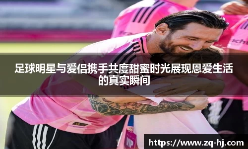 足球明星与爱侣携手共度甜蜜时光展现恩爱生活的真实瞬间