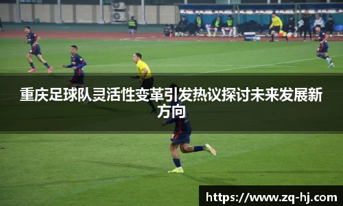 重庆足球队灵活性变革引发热议探讨未来发展新方向
